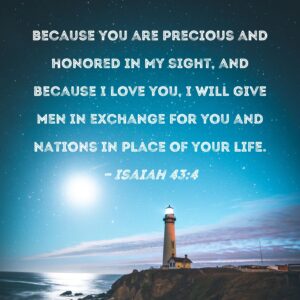 Isaiah 43 4 Because You Are Precious And Honored In My Sight And Because I Love You I Will Give Men In Exchange For You And Nations In Place Of Your Life