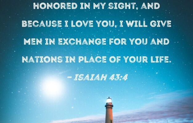 Isaiah 43 4 Because You Are Precious And Honored In My Sight And Because I Love You I Will Give Men In Exchange For You And Nations In Place Of Your Life