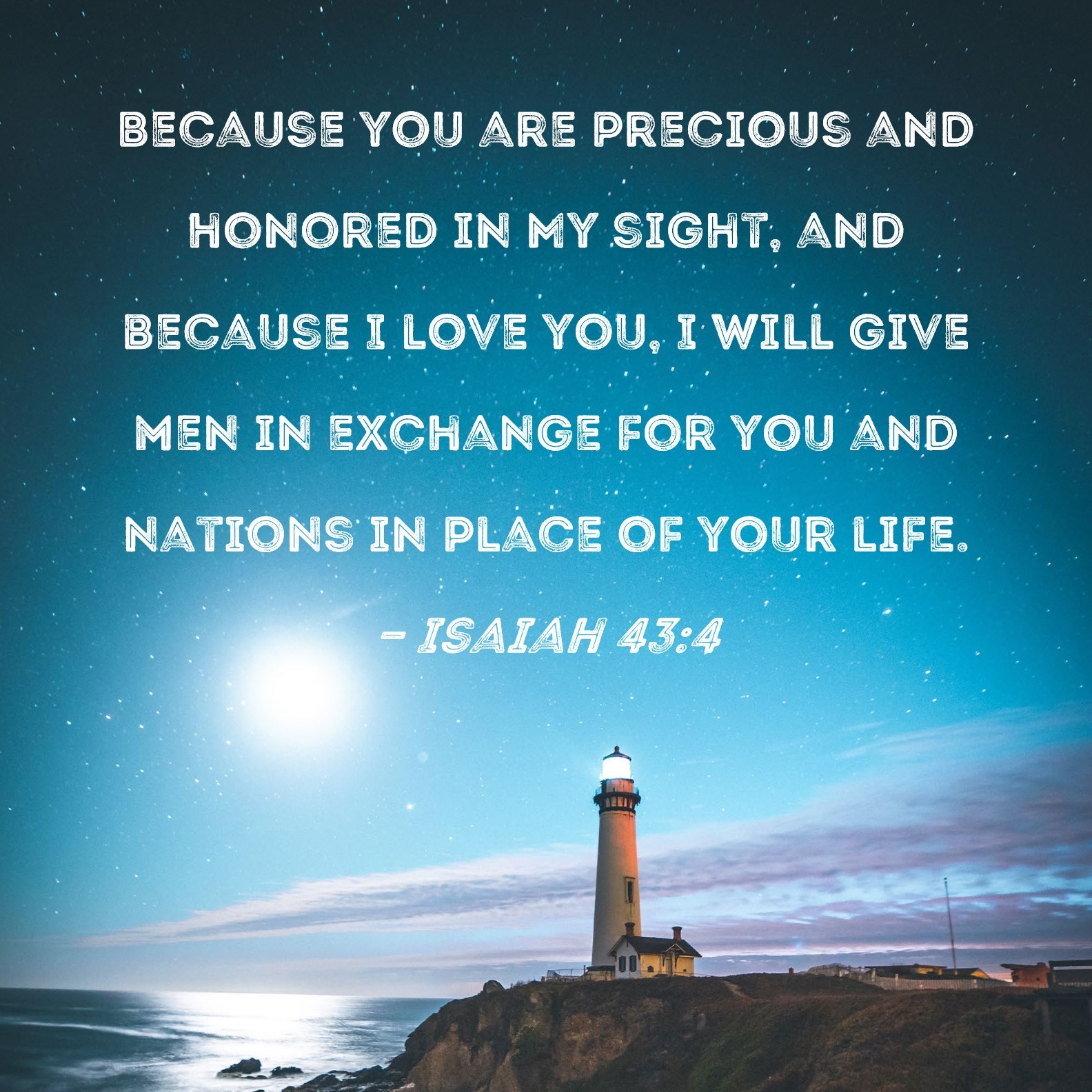 Isaiah 43 4 Because You Are Precious And Honored In My Sight And Because I Love You I Will Give Men In Exchange For You And Nations In Place Of Your Life 