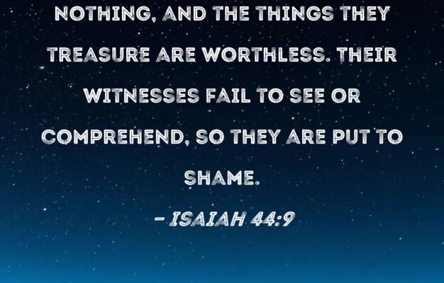 Isaiah 44 9 All Makers Of Idols Are Nothing And The Things They Treasure Are Worthless Their Witnesses Fail To See Or Comprehend So They Are Put To Shame