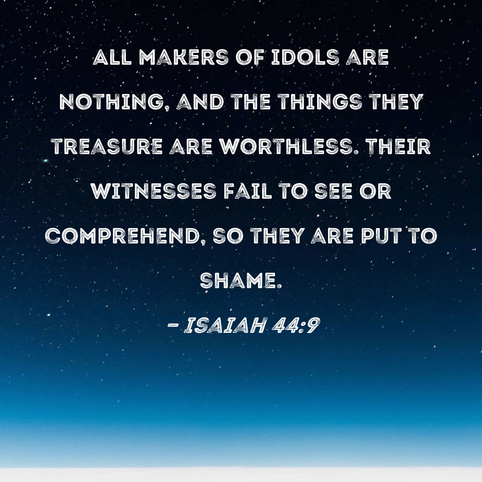 Isaiah 44 9 All Makers Of Idols Are Nothing And The Things They Treasure Are Worthless Their Witnesses Fail To See Or Comprehend So They Are Put To Shame 