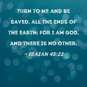 Isaiah 45 22 Turn To Me And Be Saved All The Ends Of The Earth For I Am God And There Is No Other