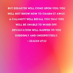 Isaiah 47 11 But Disaster Will Come Upon You You Will Not Know How To Charm It Away A Calamity Will Befall You That You Will Be Unable To Ward Off Devastation Will