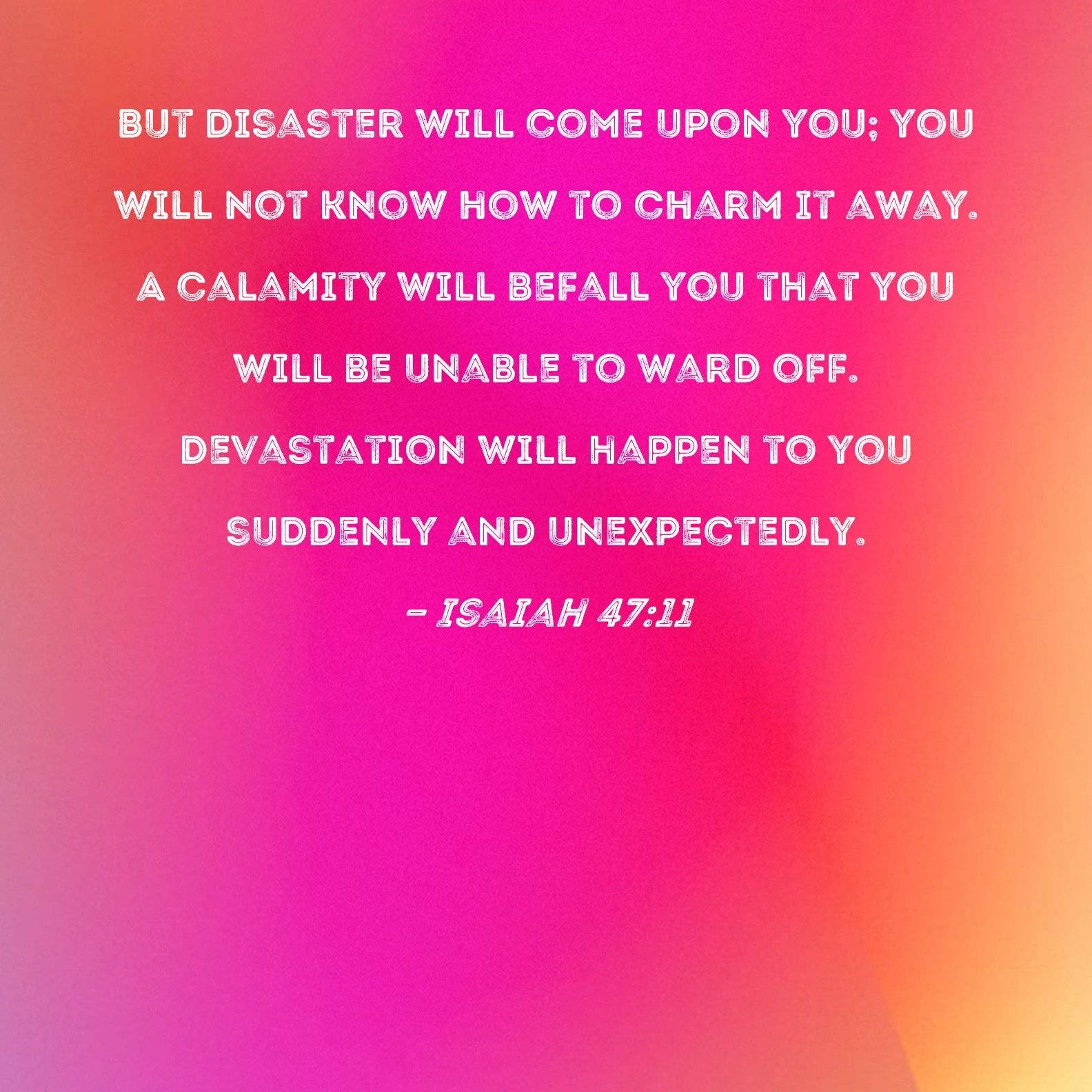 Isaiah 47 11 But Disaster Will Come Upon You You Will Not Know How To Charm It Away A Calamity Will Befall You That You Will Be Unable To Ward Off Devastation Will