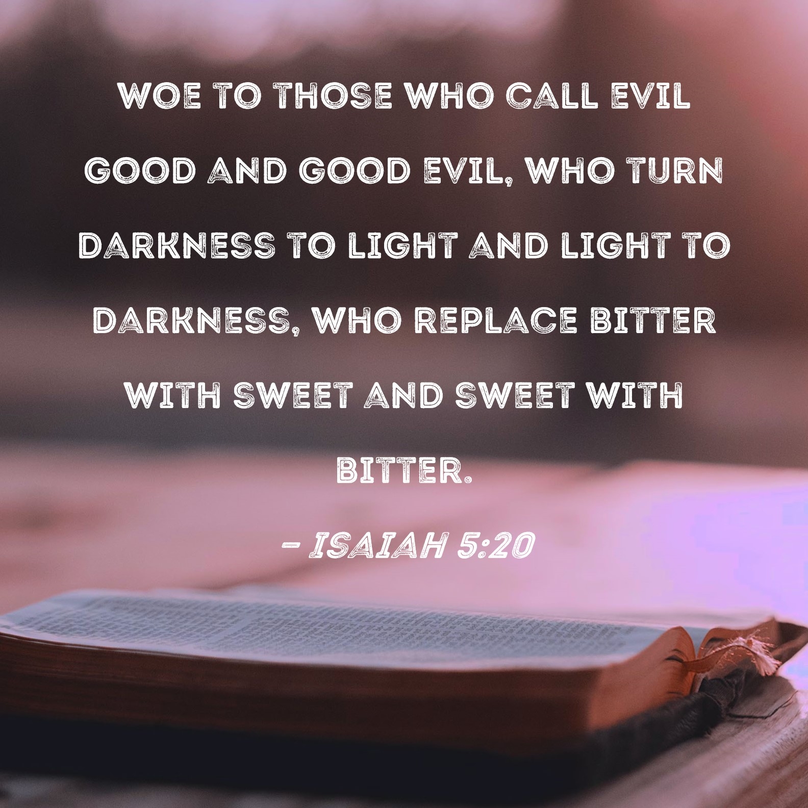 Isaiah 5 20 Woe To Those Who Call Evil Good And Good Evil Who Turn Darkness To Light And Light To Darkness Who Replace Bitter With Sweet And Sweet With Bitter 
