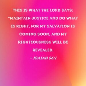 Isaiah 56 1 This Is What The LORD Says Maintain Justice And Do What Is Right For My Salvation Is Coming Soon And My Righteousness Will Be Revealed