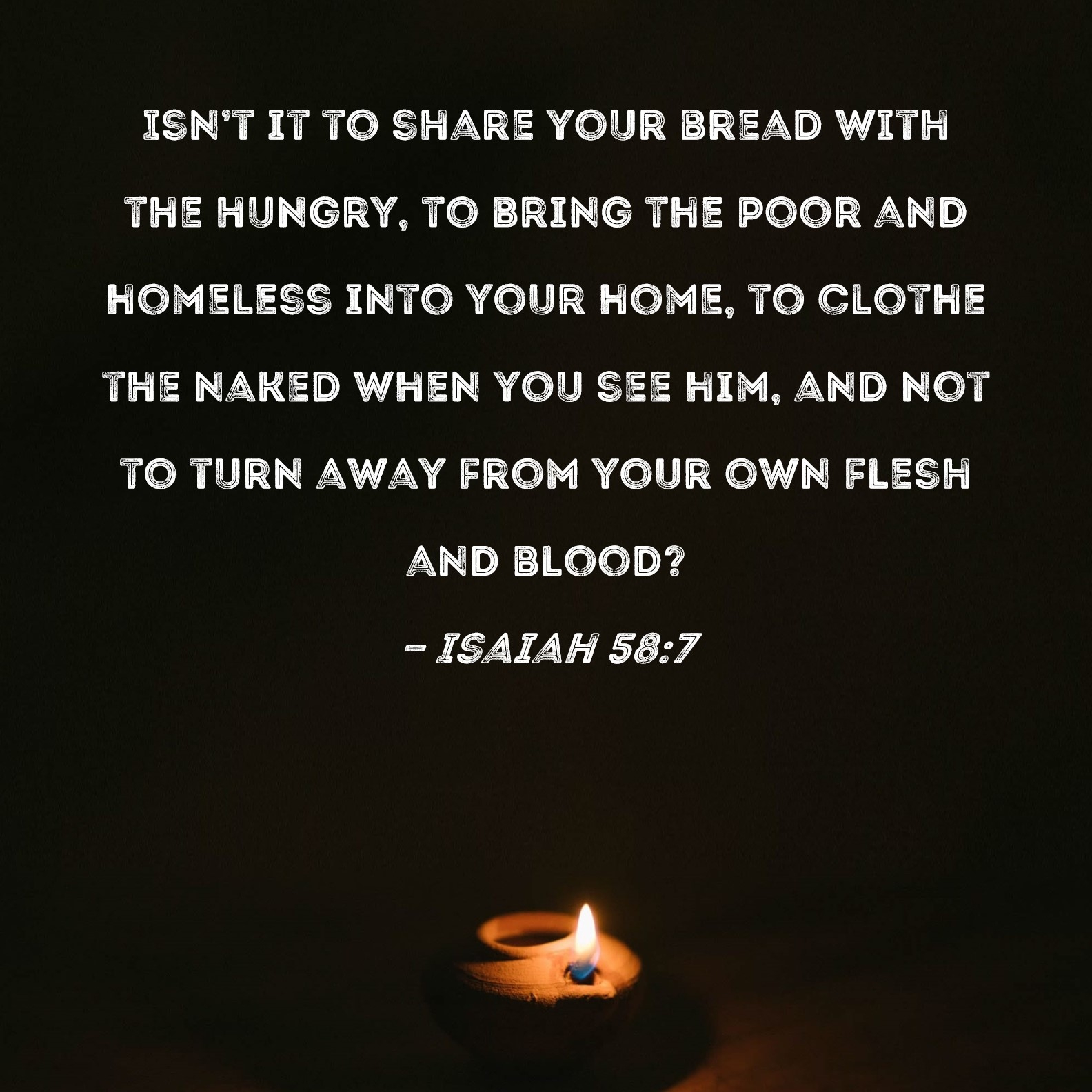 Isaiah 58 7 Isn t It To Share Your Bread With The Hungry To Bring The Poor And Homeless Into Your Home To Clothe The Naked When You See Him And Not To Turn