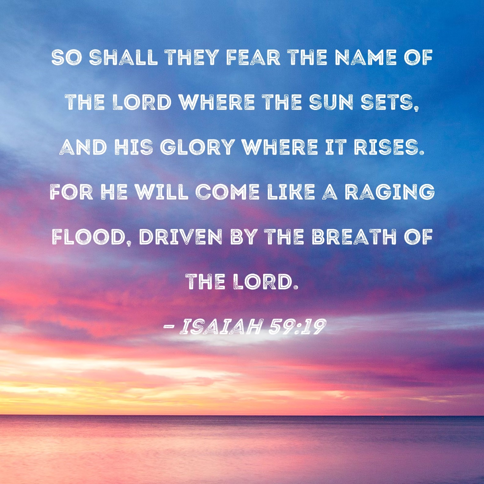 Isaiah 59 19 So Shall They Fear The Name Of The LORD Where The Sun Sets And His Glory Where It Rises For He Will Come Like A Raging Flood Driven By The