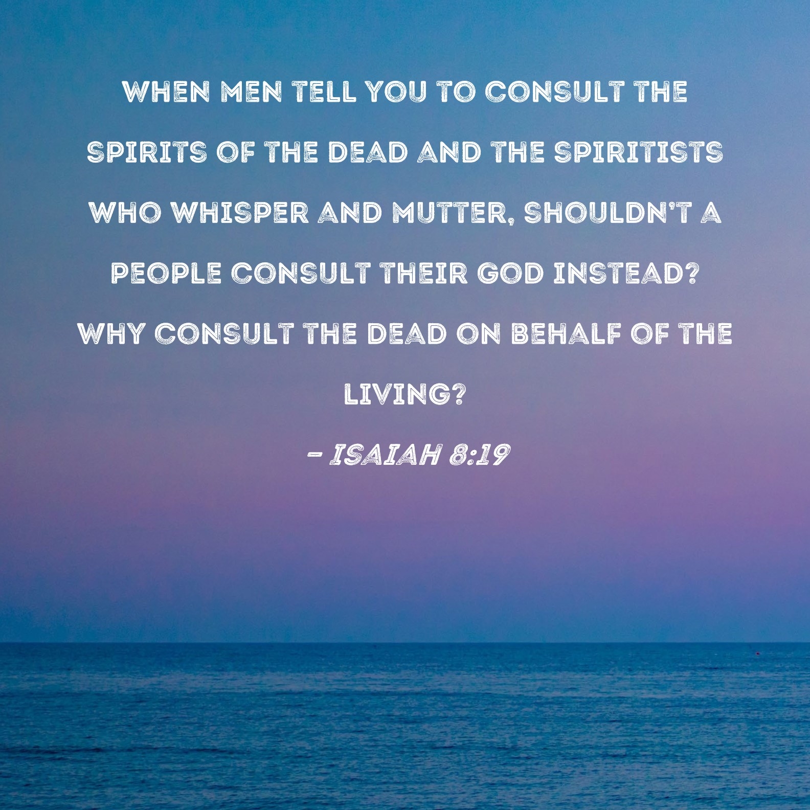 Isaiah 8 19 When Men Tell You To Consult The Spirits Of The Dead And The Spiritists Who Whisper And Mutter Shouldn t A People Consult Their God Instead Why Consult The Dead On