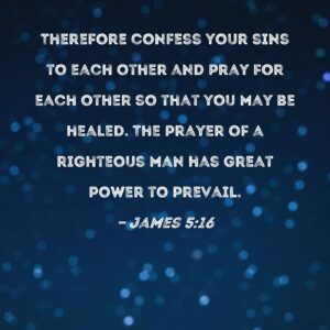 James 5 16 Therefore Confess Your Sins To Each Other And Pray For Each Other So That You May Be Healed The Prayer Of A Righteous Man Has Great Power To Prevail