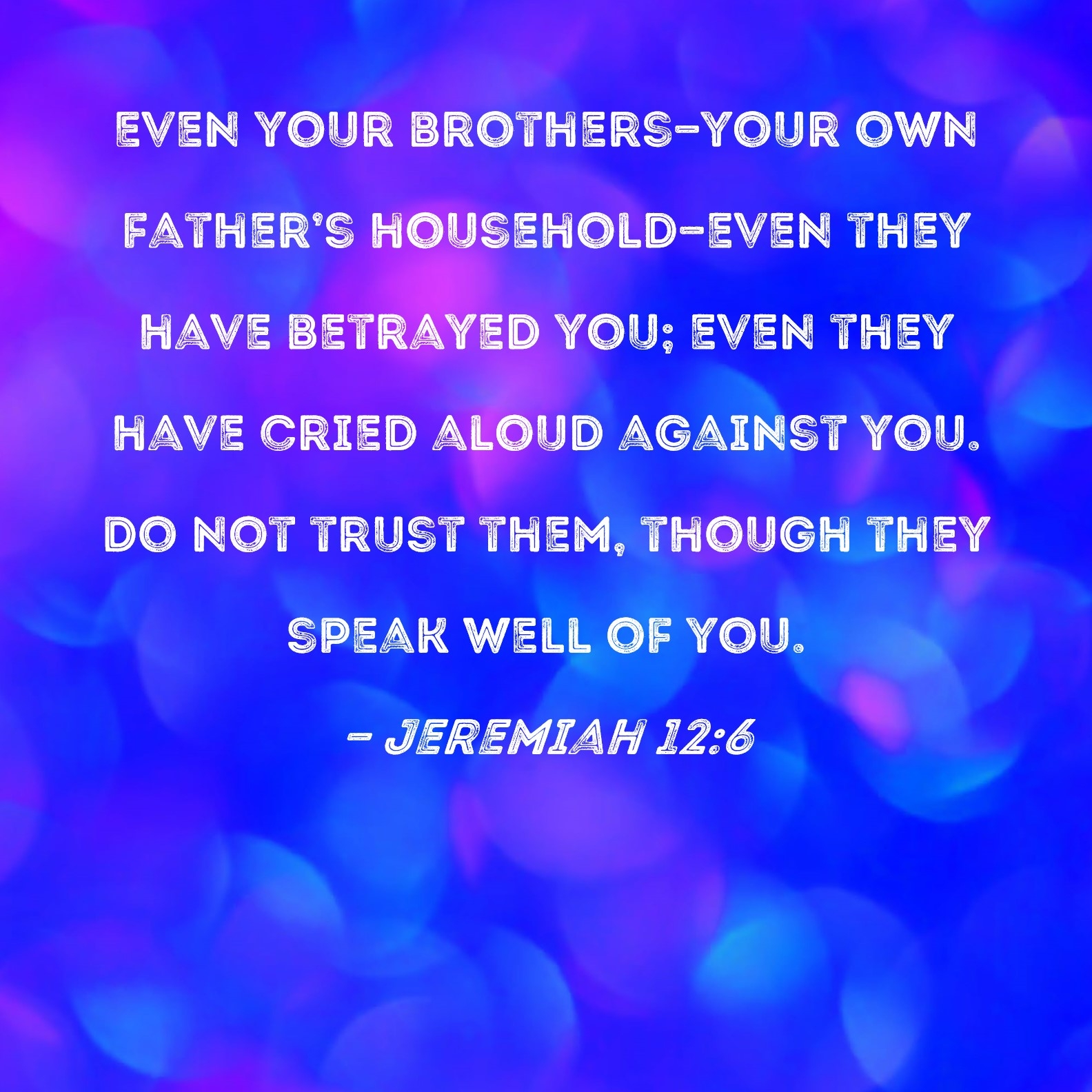 Jeremiah 12 6 Even Your Brothers your Own Father s Household even They Have Betrayed You Even They Have Cried Aloud Against You Do Not Trust Them Though They Speak Well Of You 