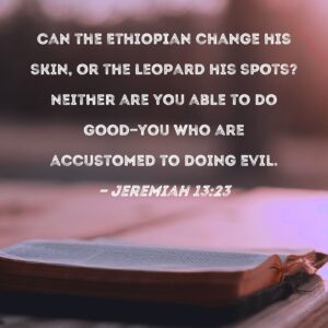 Jeremiah 13 23 Can The Ethiopian Change His Skin Or The Leopard His Spots Neither Are You Able To Do Good you Who Are Accustomed To Doing Evil