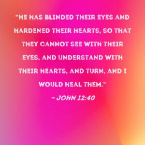 John 12 40 He Has Blinded Their Eyes And Hardened Their Hearts So That They Cannot See With Their Eyes And Understand With Their Hearts And Turn And I Would Heal Them