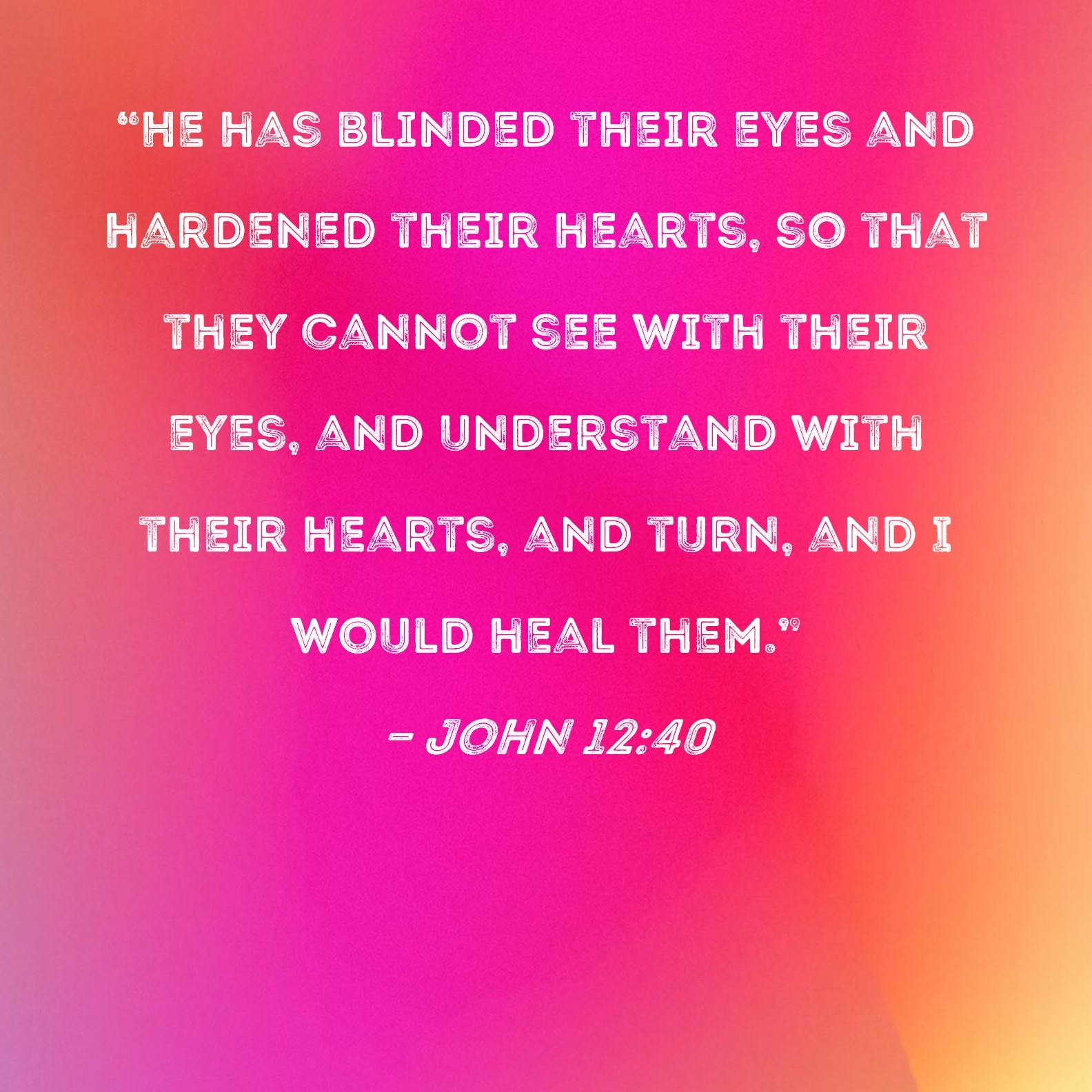 John 12 40 He Has Blinded Their Eyes And Hardened Their Hearts So That They Cannot See With Their Eyes And Understand With Their Hearts And Turn And I Would Heal Them 