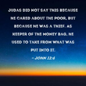 John 12 6 Judas Did Not Say This Because He Cared About The Poor But Because He Was A Thief As Keeper Of The Money Bag He Used To Take From What Was