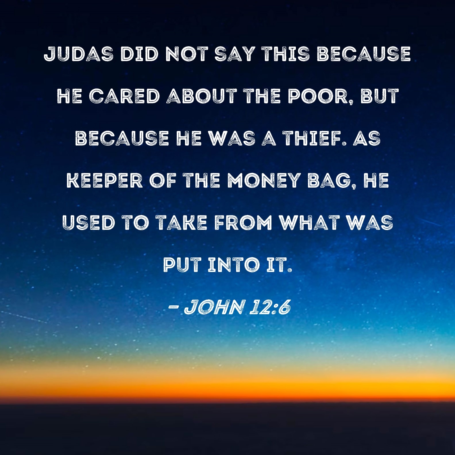 John 12 6 Judas Did Not Say This Because He Cared About The Poor But Because He Was A Thief As Keeper Of The Money Bag He Used To Take From What Was