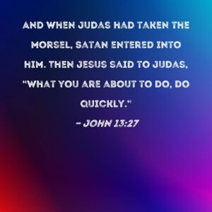 John 13 27 And When Judas Had Taken The Morsel Satan Entered Into Him Then Jesus Said To Judas What You Are About To Do Do Quickly