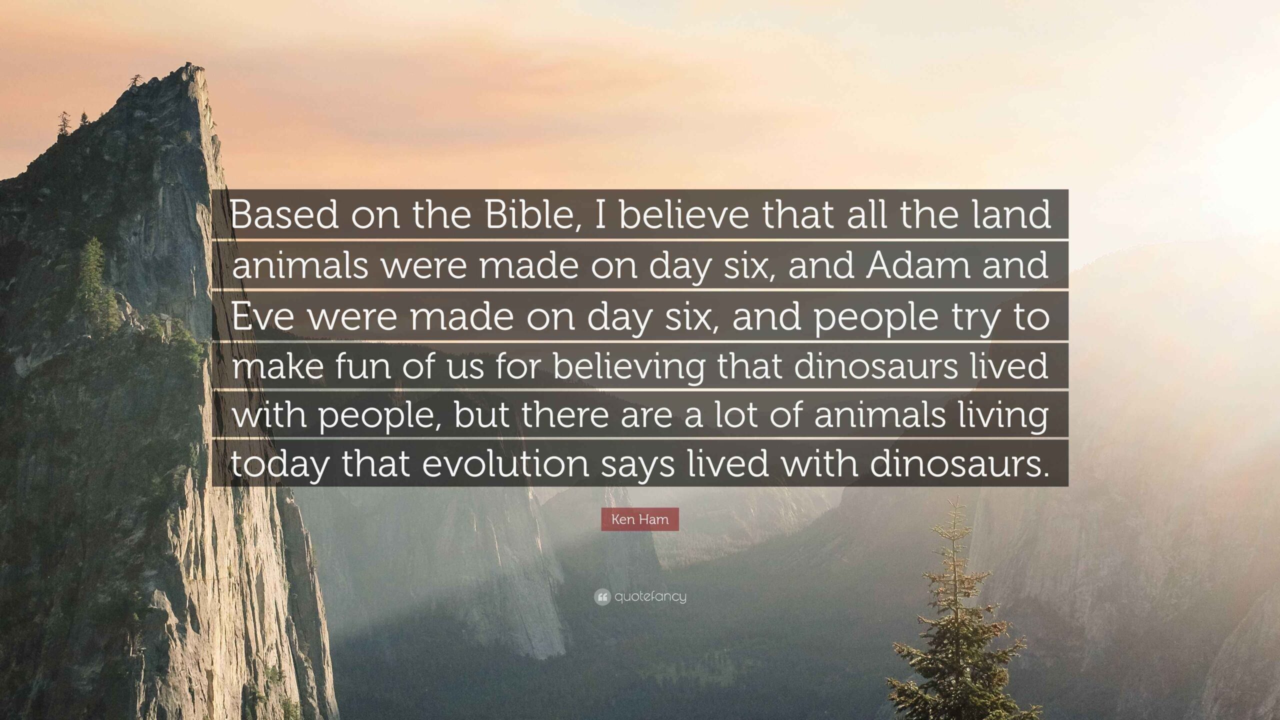 Ken Ham Quote Based On The Bible I Believe That All The Land Animals Were Made On Day Six And Adam And Eve Were Made On Day Six 