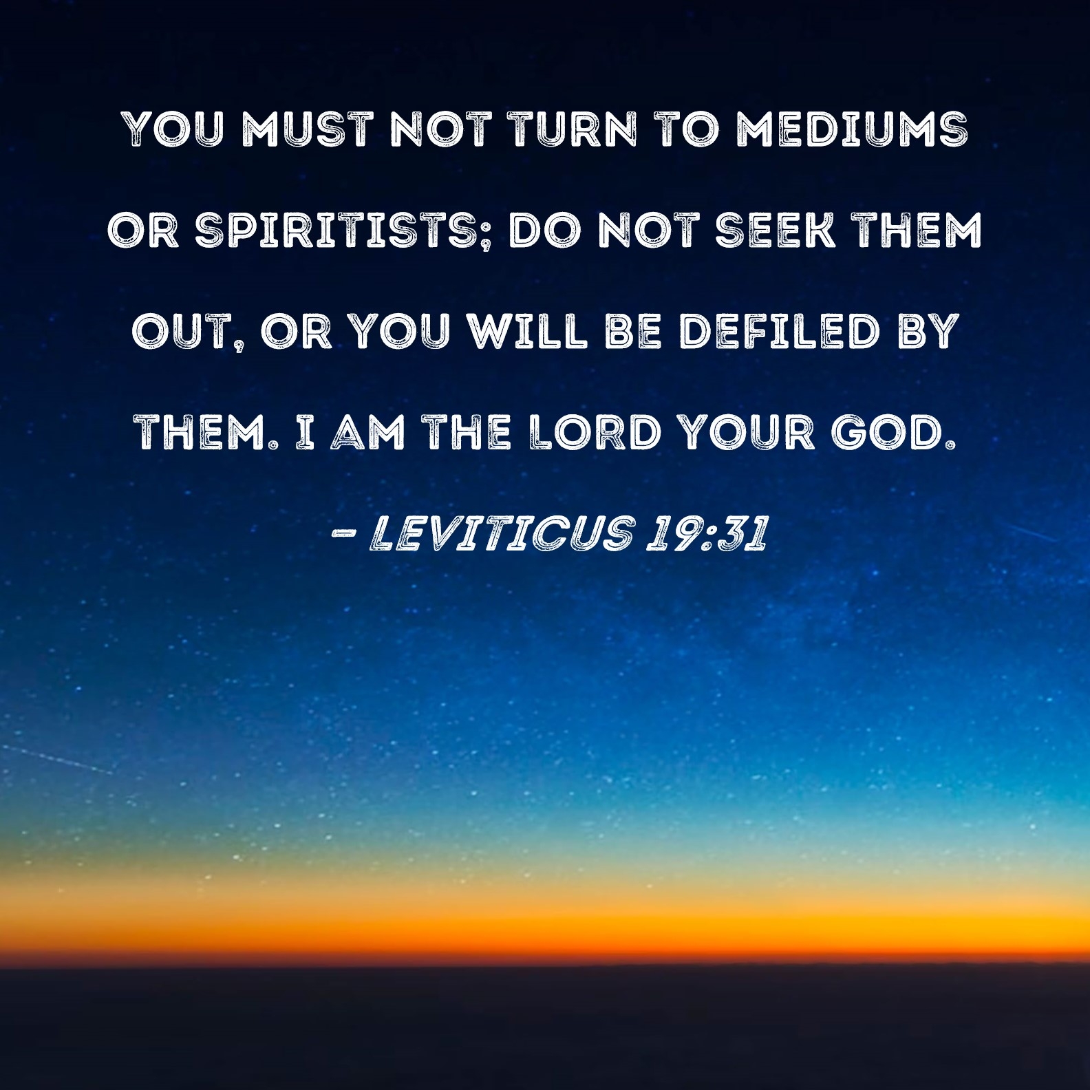 Leviticus 19 31 You Must Not Turn To Mediums Or Spiritists Do Not Seek Them Out Or You Will Be Defiled By Them I Am The LORD Your God 