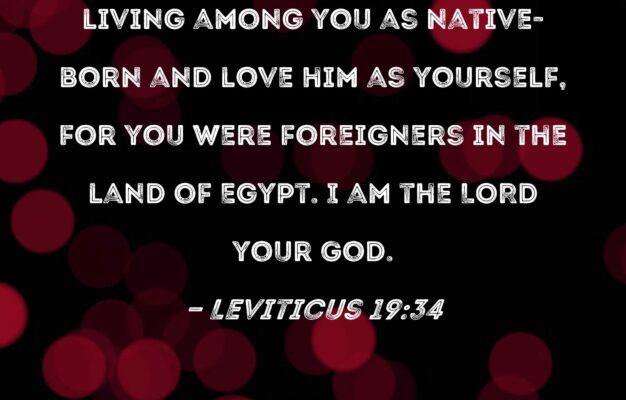Leviticus 19 34 You Must Treat The Foreigner Living Among You As Native born And Love Him As Yourself For You Were Foreigners In The Land Of Egypt I Am The LORD Your God