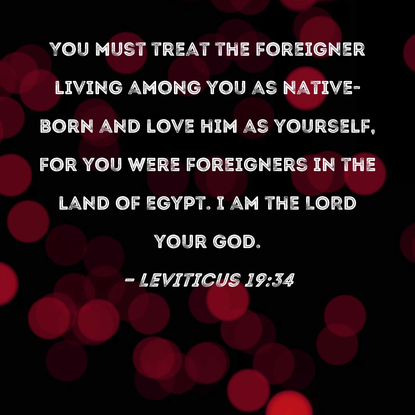 Leviticus 19 34 You Must Treat The Foreigner Living Among You As Native born And Love Him As Yourself For You Were Foreigners In The Land Of Egypt I Am The LORD Your God 
