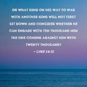 Luke 14 31 Or What King On His Way To War With Another King Will Not First Sit Down And Consider Whether He Can Engage With Ten Thousand Men The One Coming Against