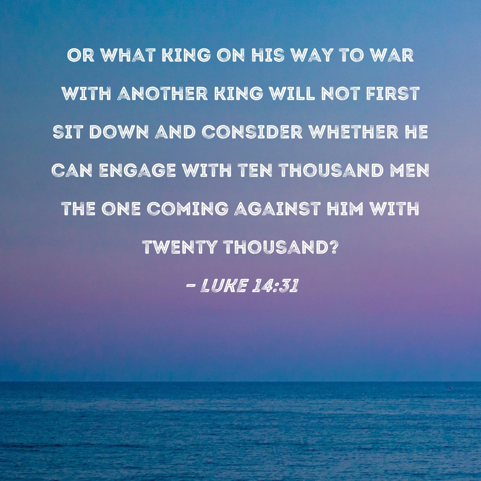 Luke 14 31 Or What King On His Way To War With Another King Will Not First Sit Down And Consider Whether He Can Engage With Ten Thousand Men The One Coming Against