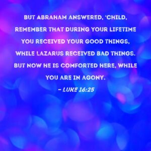 Luke 16 25 But Abraham Answered Child Remember That During Your Lifetime You Received Your Good Things While Lazarus Received Bad Things But Now He Is Comforted Here While You Are In Agony