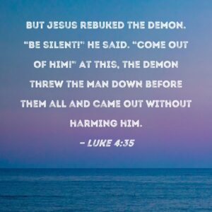 Luke 4 35 But Jesus Rebuked The Demon Be Silent He Said Come Out Of Him At This The Demon Threw The Man Down Before Them All And Came Out Without Harming Him