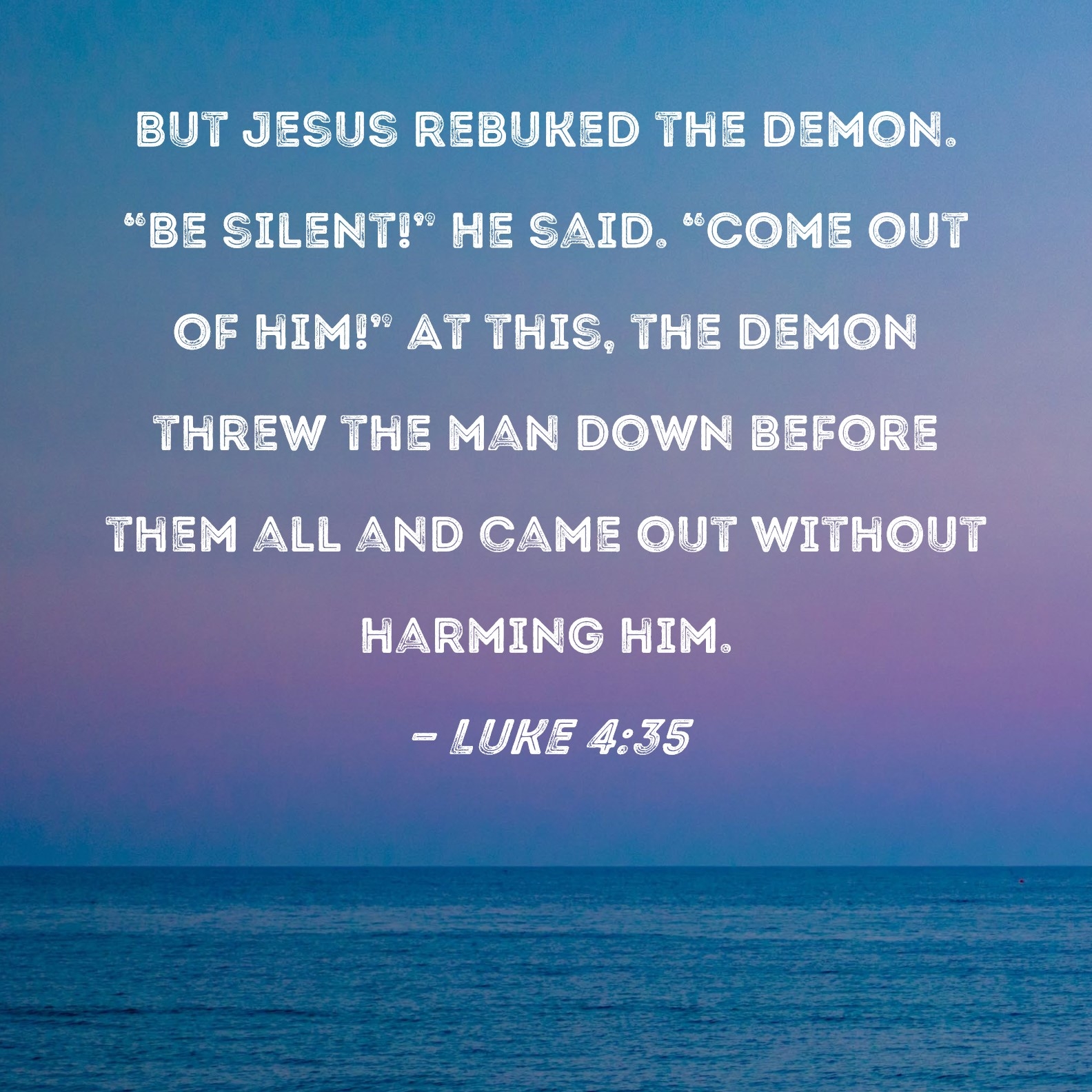 Luke 4 35 But Jesus Rebuked The Demon Be Silent He Said Come Out Of Him At This The Demon Threw The Man Down Before Them All And Came Out Without Harming Him 