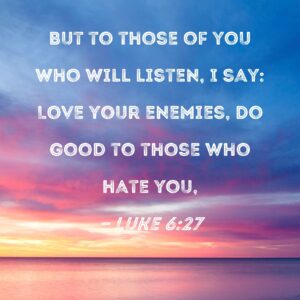 Luke 6 27 But To Those Of You Who Will Listen I Say Love Your Enemies Do Good To Those Who Hate You