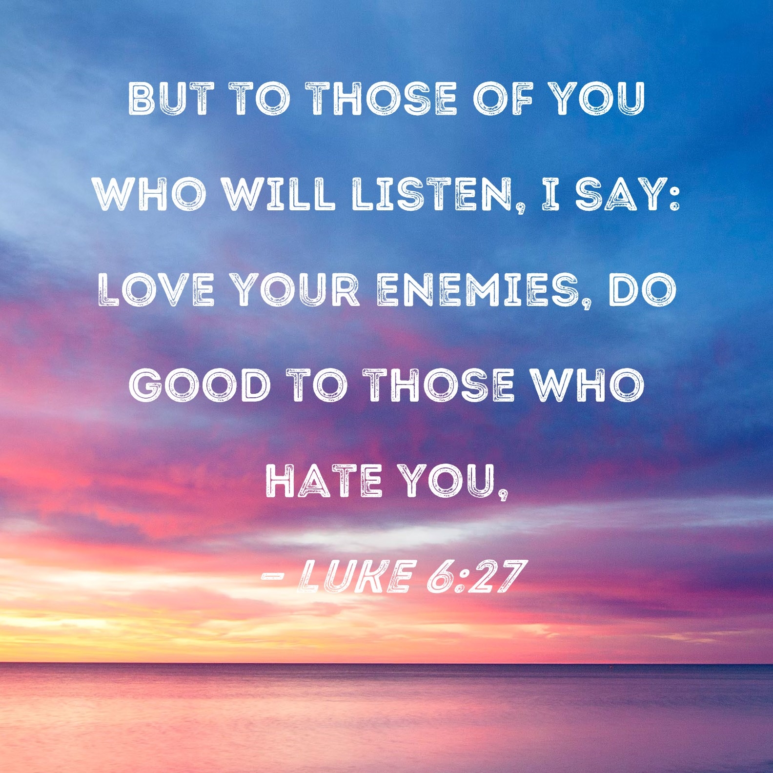 Luke 6 27 But To Those Of You Who Will Listen I Say Love Your Enemies Do Good To Those Who Hate You 