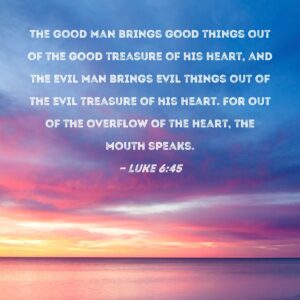 Luke 6 45 The Good Man Brings Good Things Out Of The Good Treasure Of His Heart And The Evil Man Brings Evil Things Out Of The Evil Treasure Of His Heart For