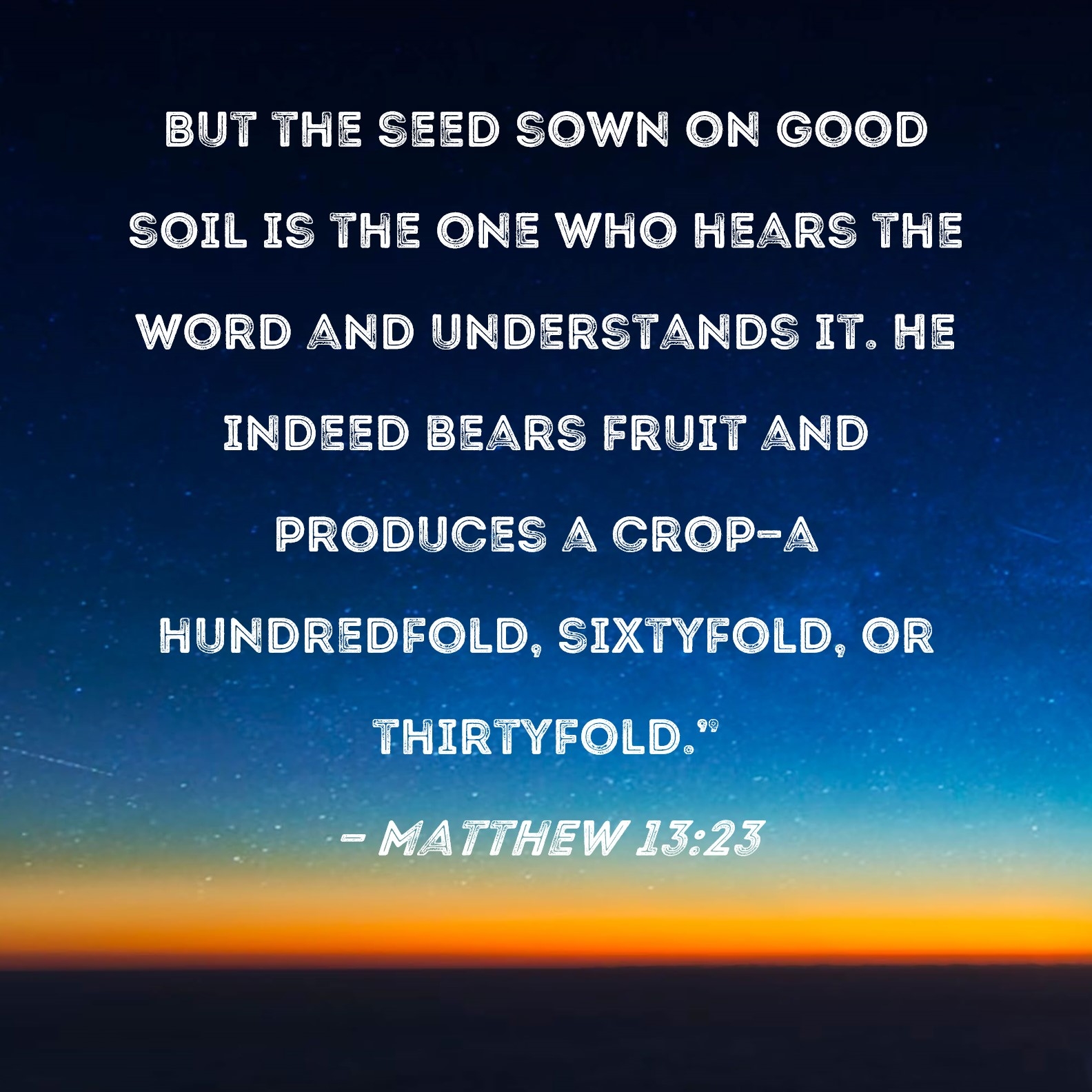 Matthew 13 23 But The Seed Sown On Good Soil Is The One Who Hears The Word And Understands It He Indeed Bears Fruit And Produces A Crop a Hundredfold Sixtyfold Or Thirtyfold 
