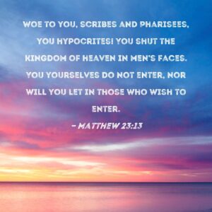 Matthew 23 13 Woe To You Scribes And Pharisees You Hypocrites You Shut The Kingdom Of Heaven In Men s Faces You Yourselves Do Not Enter Nor Will You Let In Those Who Wish