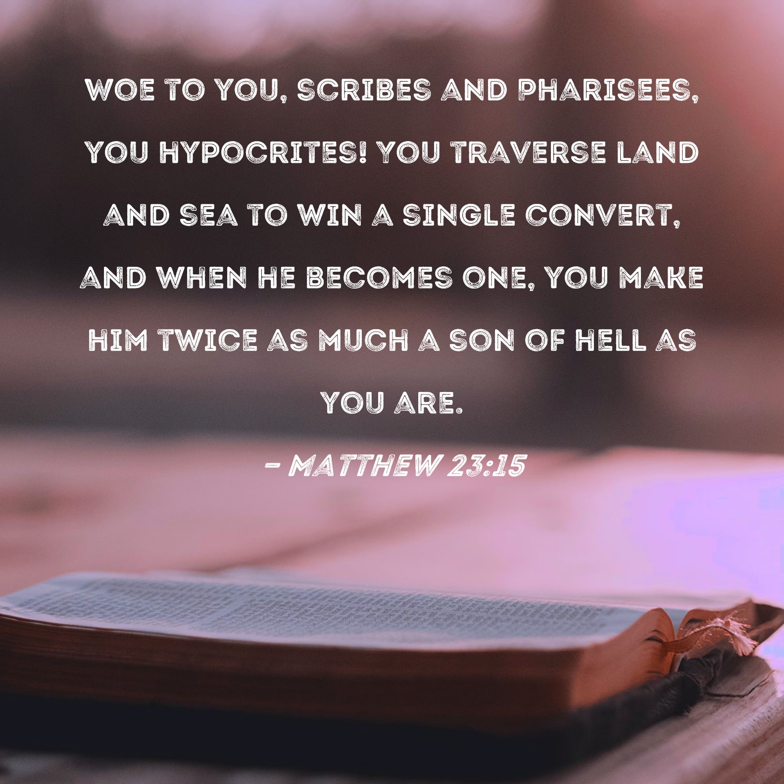 Matthew 23 15 Woe To You Scribes And Pharisees You Hypocrites You Traverse Land And Sea To Win A Single Convert And When He Becomes One You Make Him Twice As Much A