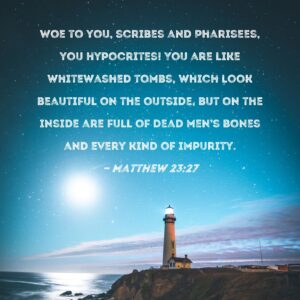 Matthew 23 27 Woe To You Scribes And Pharisees You Hypocrites You Are Like Whitewashed Tombs Which Look Beautiful On The Outside But On The Inside Are Full Of Dead Men s Bones And