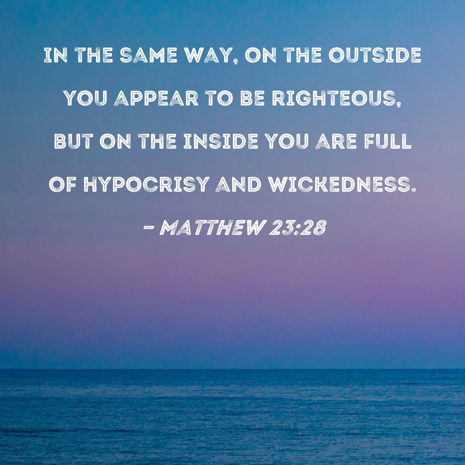 Matthew 23 28 In The Same Way On The Outside You Appear To Be Righteous But On The Inside You Are Full Of Hypocrisy And Wickedness 