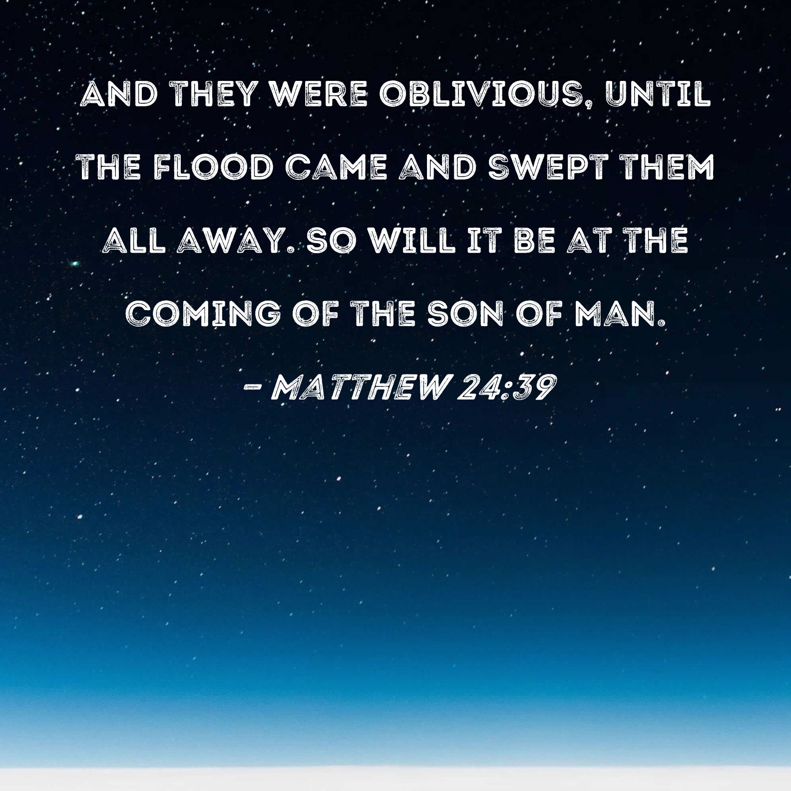 Matthew 24 39 And They Were Oblivious Until The Flood Came And Swept Them All Away So Will It Be At The Coming Of The Son Of Man 