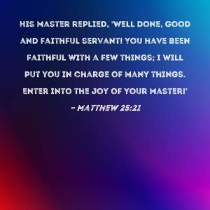 Matthew 25 21 His Master Replied Well Done Good And Faithful Servant You Have Been Faithful With A Few Things I Will Put You In Charge Of Many Things Enter Into The Joy