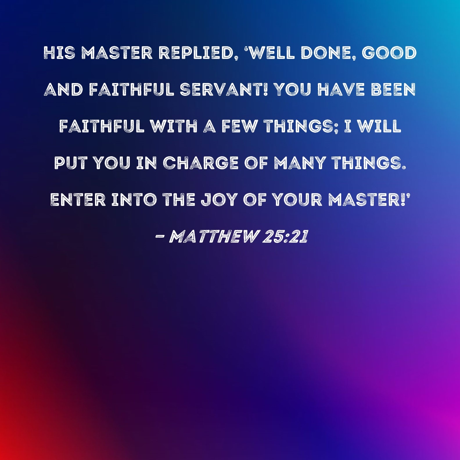 Matthew 25 21 His Master Replied Well Done Good And Faithful Servant You Have Been Faithful With A Few Things I Will Put You In Charge Of Many Things Enter Into The Joy