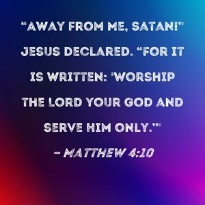 Matthew 4 10 Away From Me Satan Jesus Declared For It Is Written Worship The Lord Your God And Serve Him Only