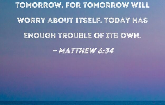 Matthew 6 34 Therefore Do Not Worry About Tomorrow For Tomorrow Will Worry About Itself Today Has Enough Trouble Of Its Own