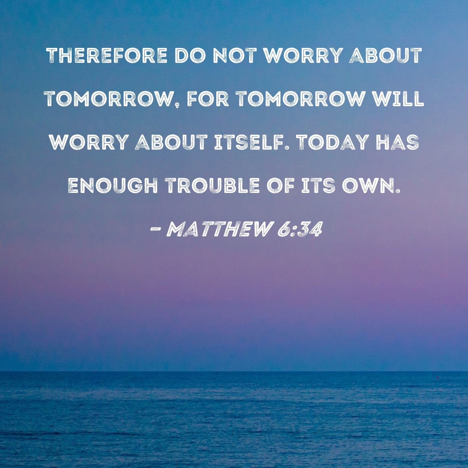 Matthew 6 34 Therefore Do Not Worry About Tomorrow For Tomorrow Will Worry About Itself Today Has Enough Trouble Of Its Own 