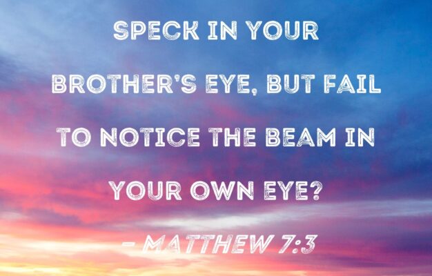 Matthew 7 3 Why Do You Look At The Speck In Your Brother s Eye But Fail To Notice The Beam In Your Own Eye