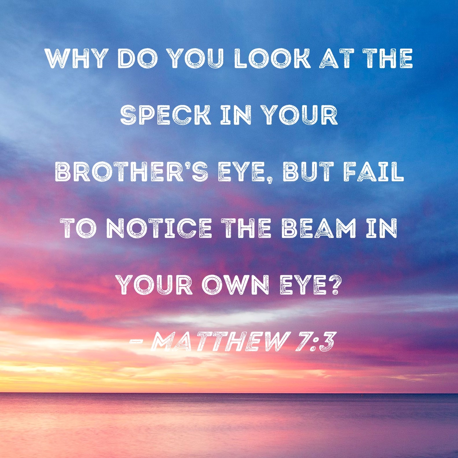 Matthew 7 3 Why Do You Look At The Speck In Your Brother s Eye But Fail To Notice The Beam In Your Own Eye 