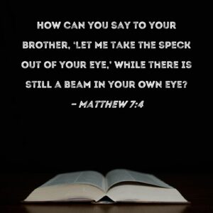 Matthew 7 4 How Can You Say To Your Brother Let Me Take The Speck Out Of Your Eye While There Is Still A Beam In Your Own Eye