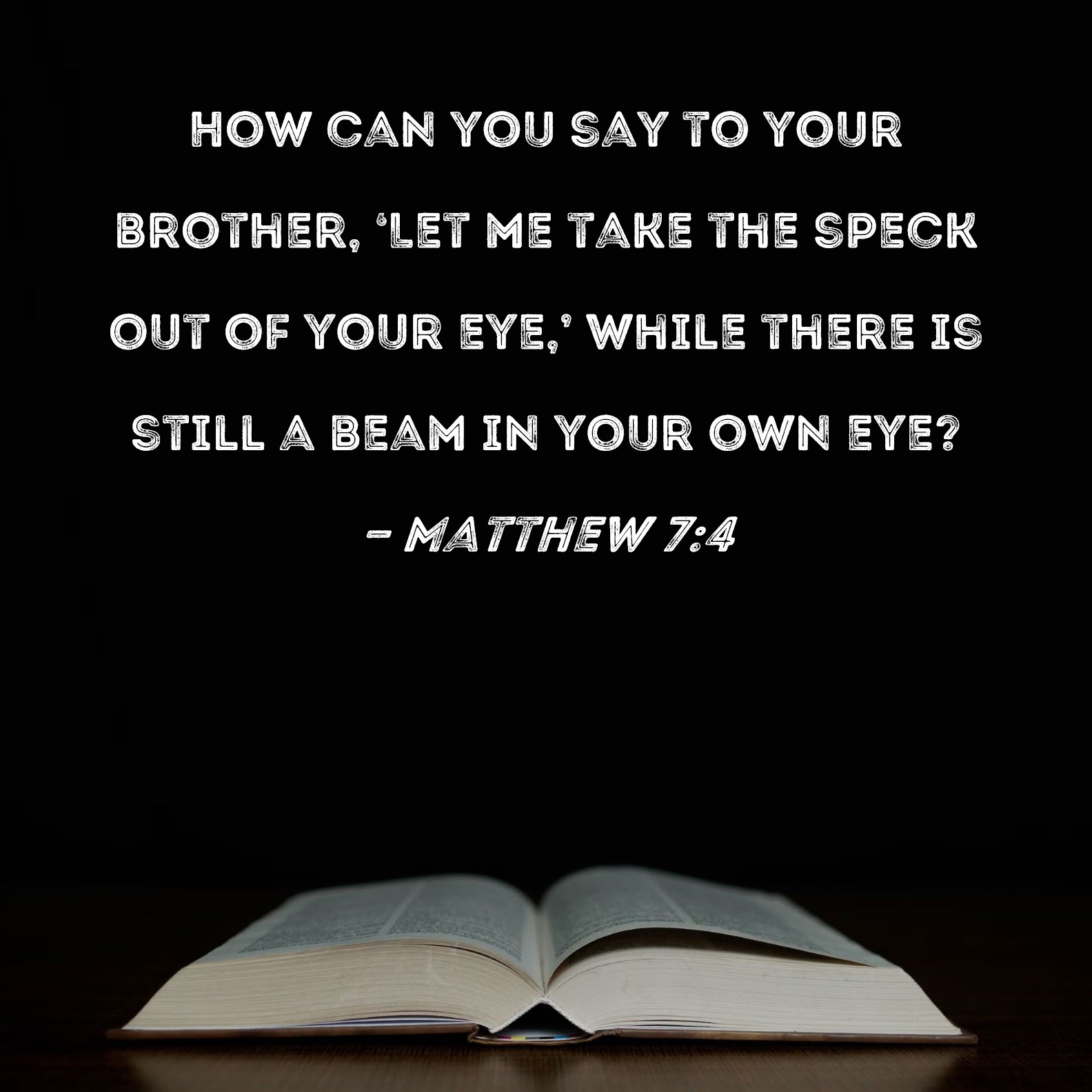 Matthew 7 4 How Can You Say To Your Brother Let Me Take The Speck Out Of Your Eye While There Is Still A Beam In Your Own Eye 