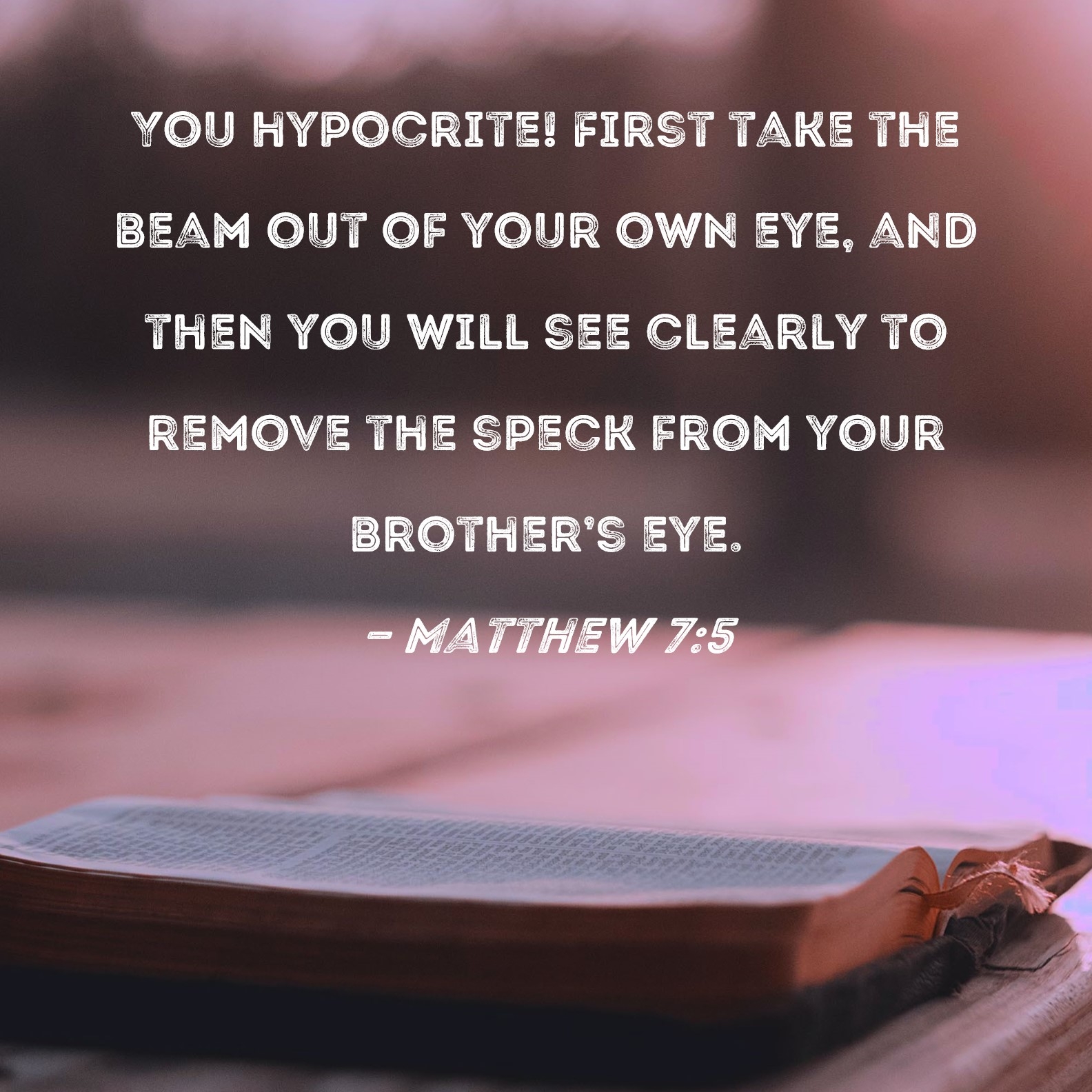 Matthew 7 5 You Hypocrite First Take The Beam Out Of Your Own Eye And Then You Will See Clearly To Remove The Speck From Your Brother s Eye 