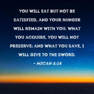 Micah 6 14 You Will Eat But Not Be Satisfied And Your Hunger Will Remain With You What You Acquire You Will Not Preserve And What You Save I Will Give To The